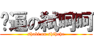 傻逼の弑呵呵 (shabi on shihehe)