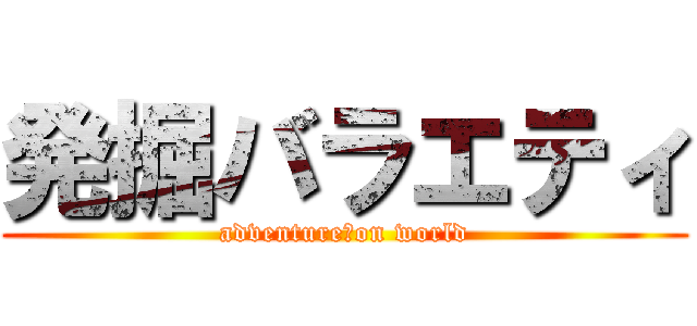 発掘バラエティ (adventure　on world)