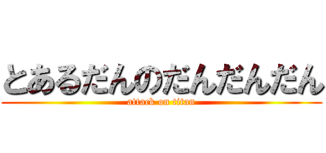 とあるだんのだんだんだん (attack on titan)
