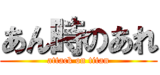 あん時のあれ (attack on titan)