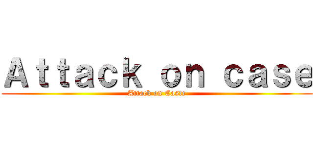 Ａｔｔａｃｋ ｏｎ ｃａｓｅ (Attack on Caste)