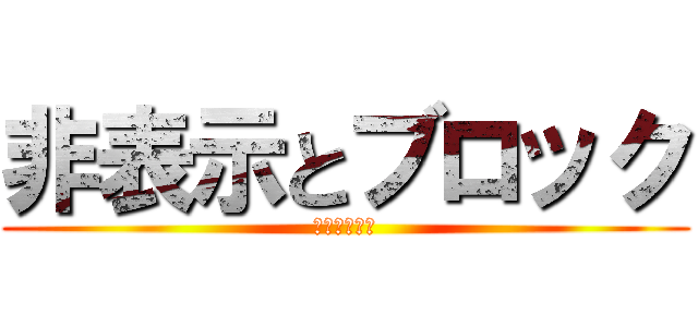 非表示とブロック (してないから)