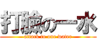 打臉の一水 (attack to one water)