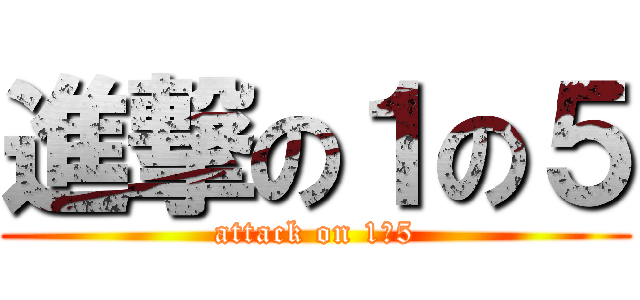 進撃の１の５ (attack on 1ー5)