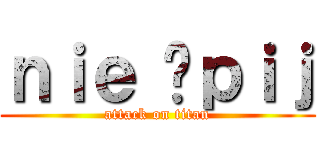 ｎｉｅ śｐｉｊ (attack on titan)