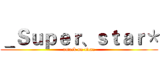 ＿Ｓｕｐｅｒ、ｓｔａｒ＊ (attack on titan)
