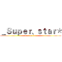 ＿Ｓｕｐｅｒ、ｓｔａｒ＊ (attack on titan)