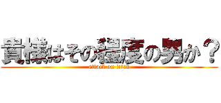 貴様はその程度の男か？ (attack on titan)