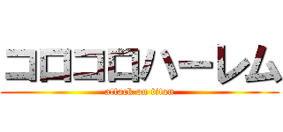 コロコロハーレム (attack on titan)