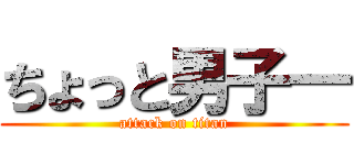 ちょっと男子― (attack on titan)