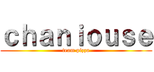 ｃｈａｎｉｏｕｓｅ (team pizza)