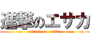 進撃のエサカ (attack on esaka)