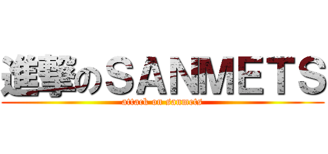 進撃のＳＡＮＭＥＴＳ (attack on sanmets)