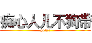 痴心人儿不狗带 (go die)