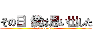 その日 僕は思い出した (attack on titan)