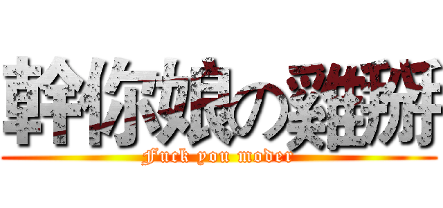 幹你娘の雞掰 (Fuck you moder)
