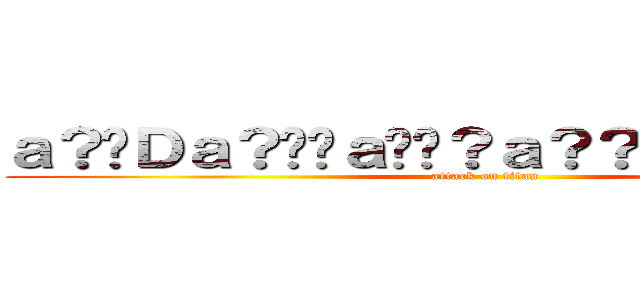 ａ？�Ｄａ？��ａ��？ａ？？ａ？？ａ？�Ｇ (attack on titan)