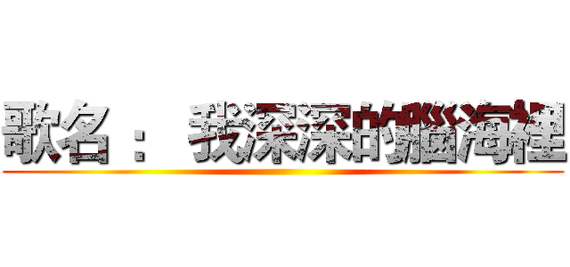 歌名 ： 我深深的腦海裡 ()