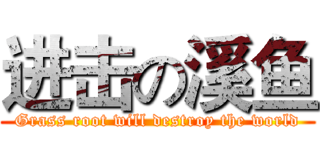 进击の溪鱼 (Grass root will destroy the world)