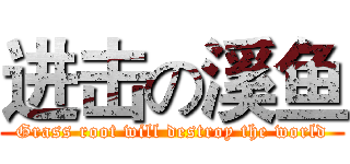 进击の溪鱼 (Grass root will destroy the world)