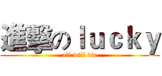 進擊のｌｕｃｋｙ (all will die)