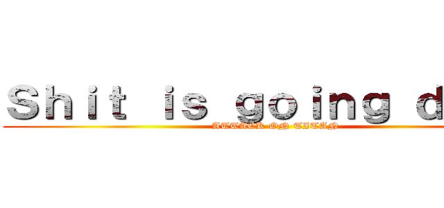 Ｓｈｉｔ ｉｓ ｇｏｉｎｇ ｄｏｗｎ (ATTACK ON TITAN)
