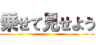 乗せて見せよう ()