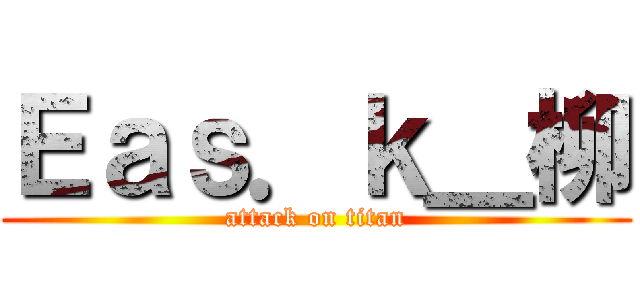 Ｅａｓ．ｋ＿柳 (attack on titan)