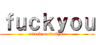 ｆｕｃｋｙｏｕ (attack on fuckyou)