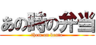 あの時の弁当 (them on bento)