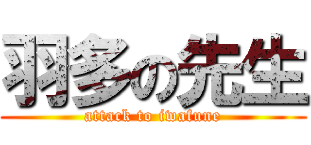 羽多の先生 (attack to iwafune)