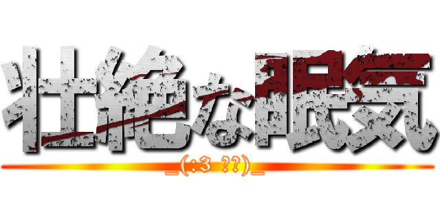 壮絶な眠気 (_(:3 」∠)_)