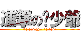 進撃の嘟少爺 (no jujitsu no live)