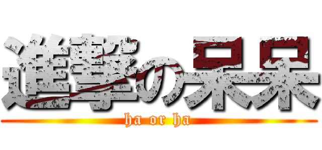 進撃の呆呆 (ha or ha)