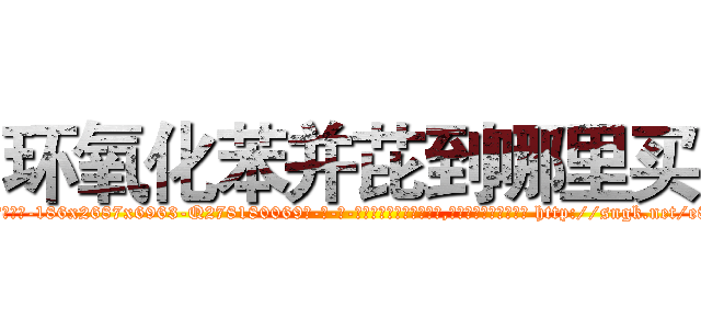 环氧化苯并芘到哪里买 (环氧化苯并芘到哪里买【电-186x2687x6963-Q278180069元-吉-药-业】我们做的是长期生意,靠的是老客户长期支持 http://sngk.net/e8yM3X
)