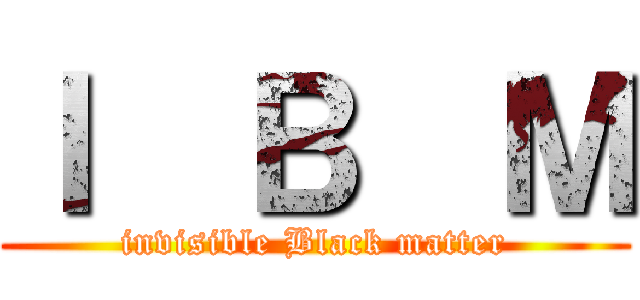 Ｉ  Ｂ  Ｍ (invisible Black matter)
