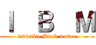 Ｉ  Ｂ  Ｍ (invisible Black matter)