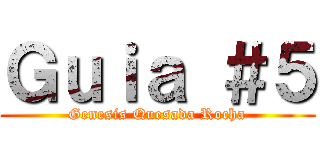 Ｇｕｉａ ＃５ (Genesis Quesada Rocha)