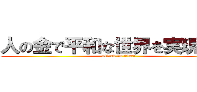 人の金で平和な世界を実現したい (attack on titan)