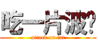 吃一片波卡 (attack on fat)