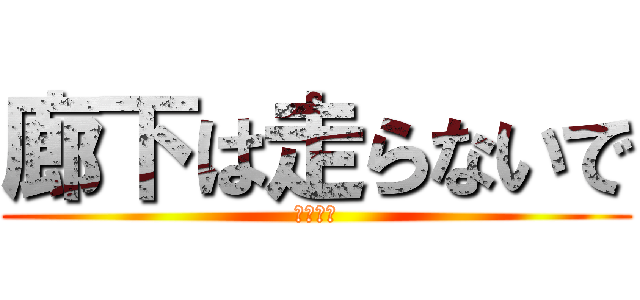廊下は走らないで (危ないよ)