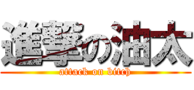 進撃の油太 (attack on bitch)