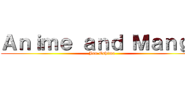 Ａｎｉｍｅ ａｎｄ Ｍａｎｇａ (Jun Eshima)