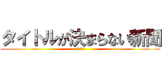 タイトルが決まらない新聞 (募集中！！)