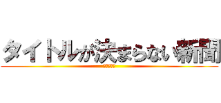 タイトルが決まらない新聞 (募集中！！)