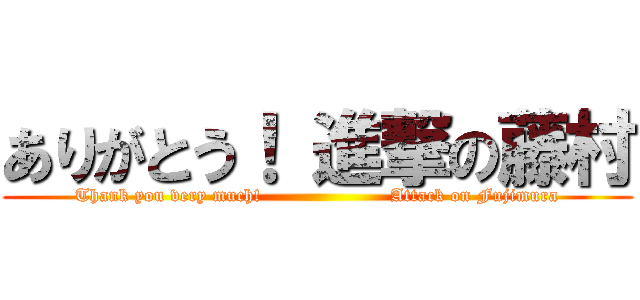 ありがとう！ 進撃の藤村 (Thank you very much!                     Attack on Fujimura)