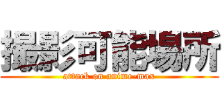 撮影可能場所 (attack on anime-max)
