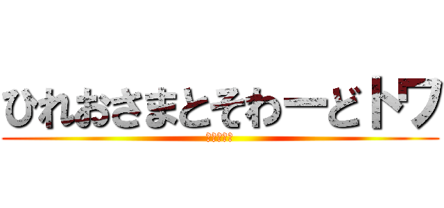 ひれおさまとそわーどトワ (親友です！)