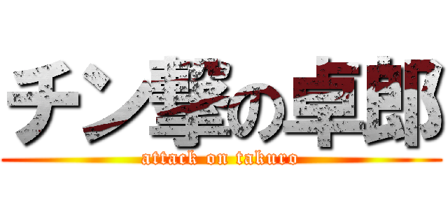 チン撃の卓郎 (attack on takuro)