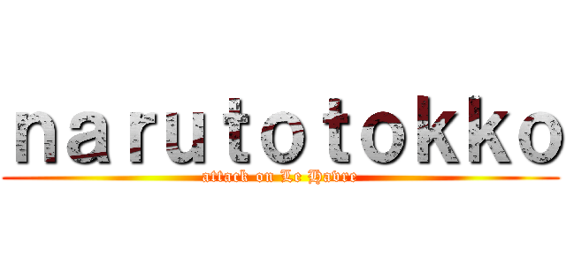 ｎａｒｕｔｏｔｏｋｋｏ (attack on Le Havre)